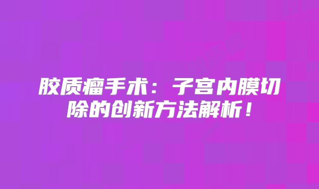 胶质瘤手术：子宫内膜切除的创新方法解析！