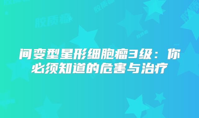 间变型星形细胞瘤3级：你必须知道的危害与治疗