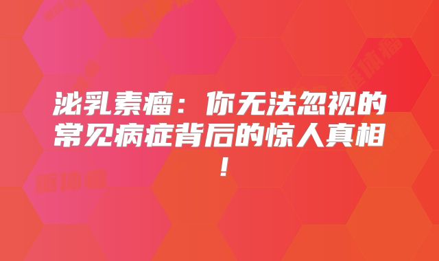 泌乳素瘤：你无法忽视的常见病症背后的惊人真相！