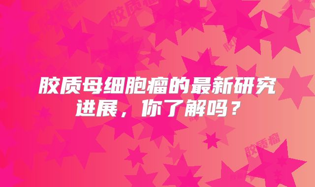 胶质母细胞瘤的最新研究进展，你了解吗？