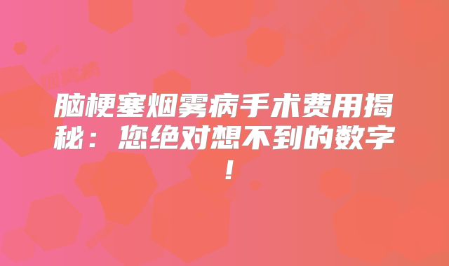 脑梗塞烟雾病手术费用揭秘：您绝对想不到的数字！