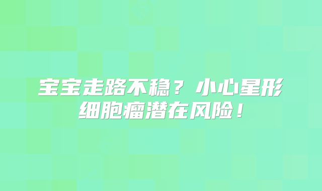 宝宝走路不稳？小心星形细胞瘤潜在风险！