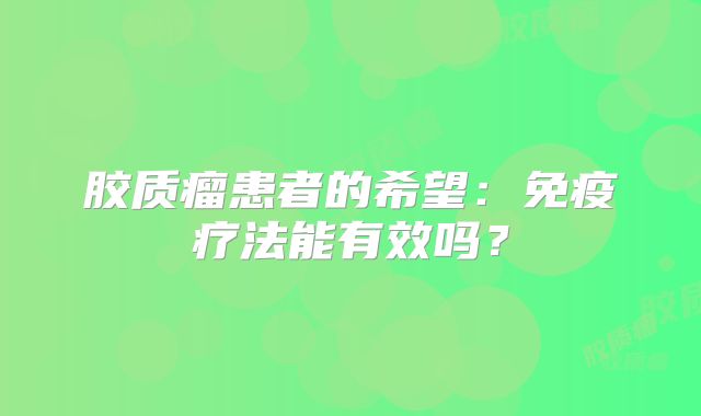 胶质瘤患者的希望：免疫疗法能有效吗？