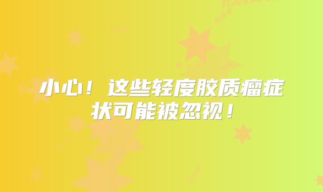 小心！这些轻度胶质瘤症状可能被忽视！