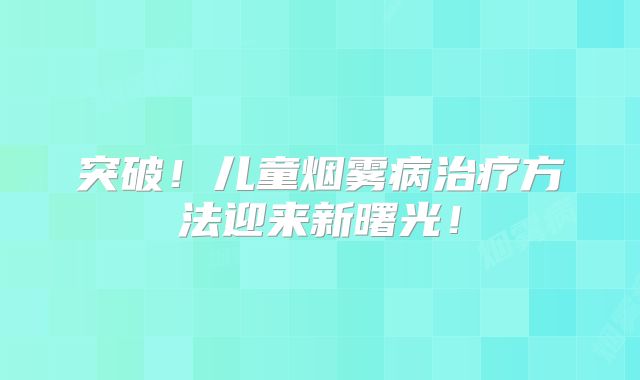 突破！儿童烟雾病治疗方法迎来新曙光！