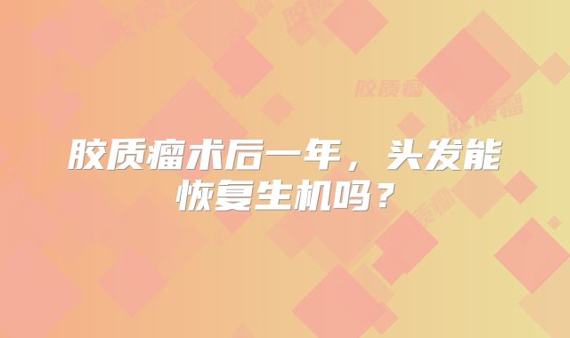 胶质瘤术后一年，头发能恢复生机吗？