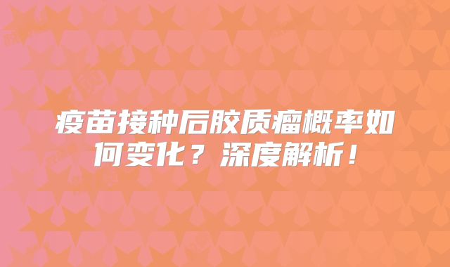 疫苗接种后胶质瘤概率如何变化？深度解析！