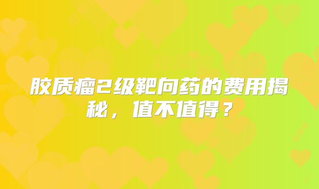胶质瘤2级靶向药的费用揭秘，值不值得？