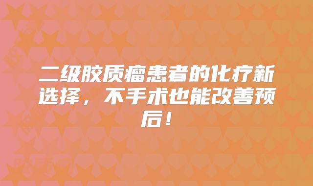 二级胶质瘤患者的化疗新选择，不手术也能改善预后！