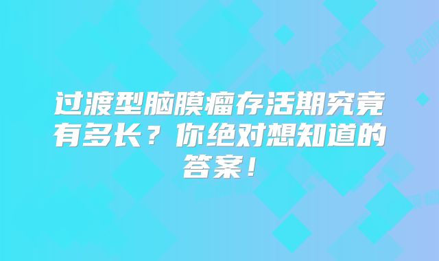 过渡型脑膜瘤存活期究竟有多长？你绝对想知道的答案！