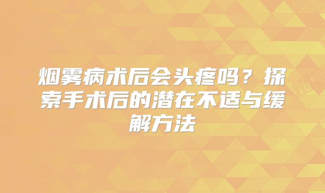 烟雾病术后会头疼吗？探索手术后的潜在不适与缓解方法