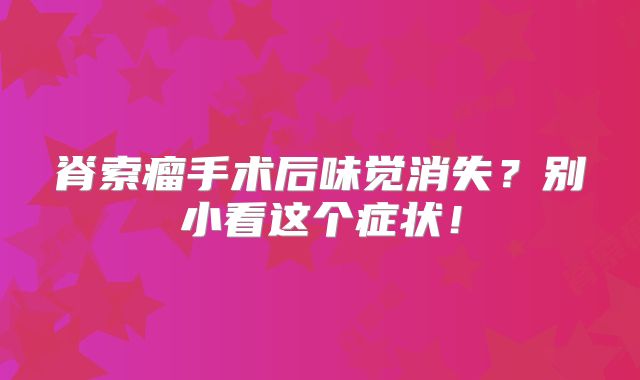 脊索瘤手术后味觉消失？别小看这个症状！