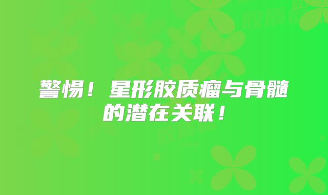 警惕！星形胶质瘤与骨髓的潜在关联！