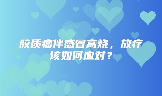 胶质瘤伴感冒高烧，放疗该如何应对？