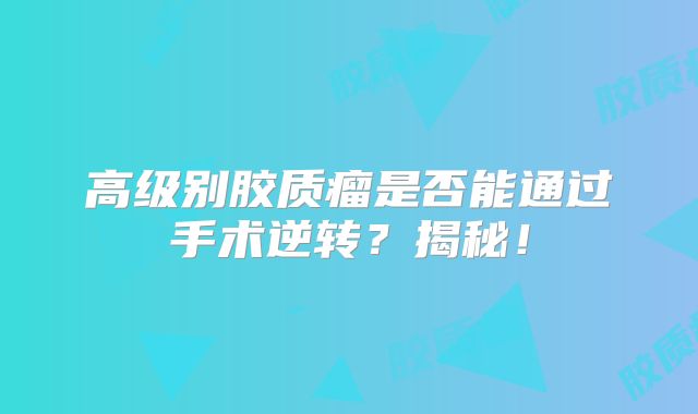 高级别胶质瘤是否能通过手术逆转？揭秘！