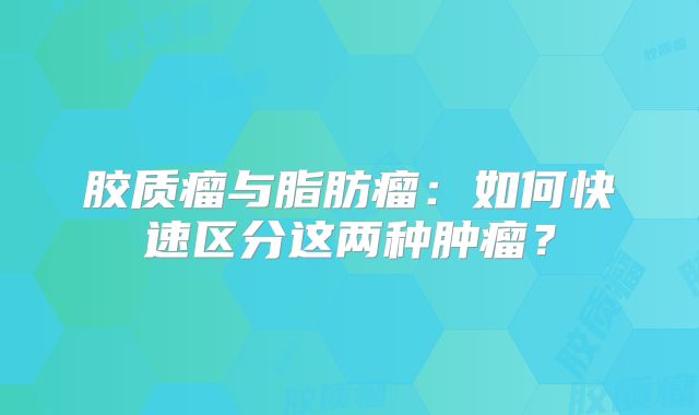 胶质瘤与脂肪瘤：如何快速区分这两种肿瘤？