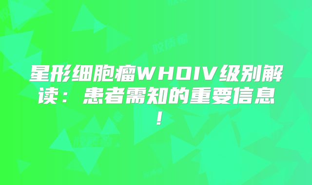 星形细胞瘤WHOIV级别解读：患者需知的重要信息！