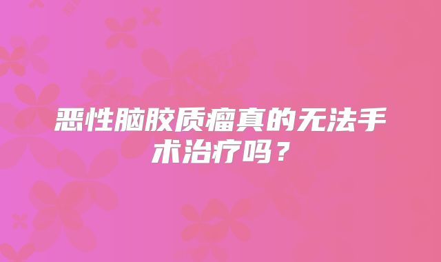 恶性脑胶质瘤真的无法手术治疗吗？