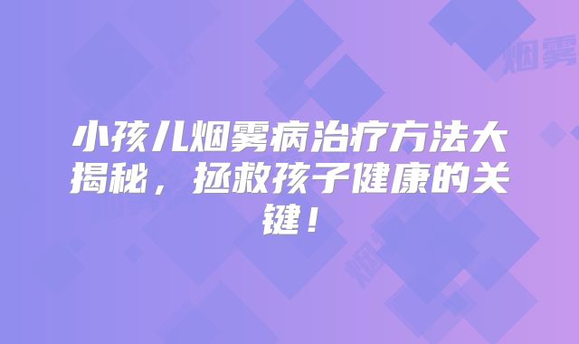 小孩儿烟雾病治疗方法大揭秘，拯救孩子健康的关键！