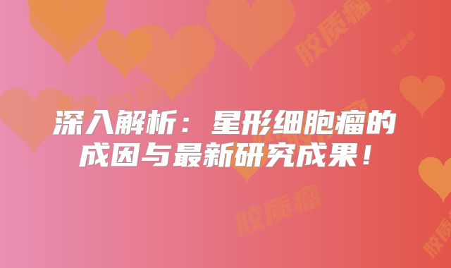 深入解析：星形细胞瘤的成因与最新研究成果！