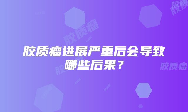 胶质瘤进展严重后会导致哪些后果？