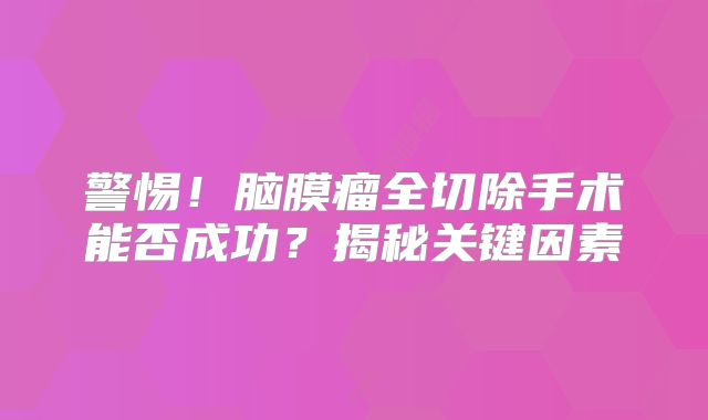 警惕！脑膜瘤全切除手术能否成功？揭秘关键因素