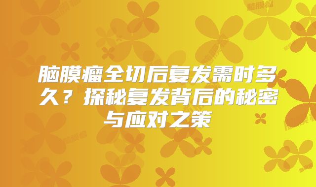 脑膜瘤全切后复发需时多久？探秘复发背后的秘密与应对之策