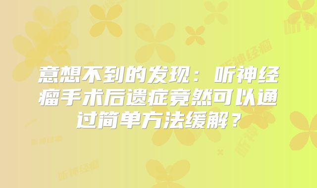 意想不到的发现：听神经瘤手术后遗症竟然可以通过简单方法缓解？