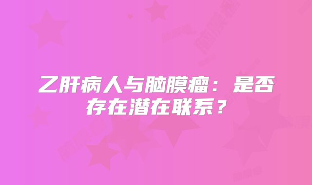 乙肝病人与脑膜瘤：是否存在潜在联系？