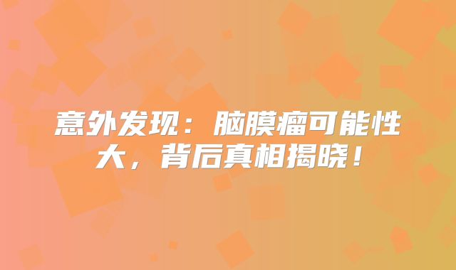 意外发现：脑膜瘤可能性大，背后真相揭晓！