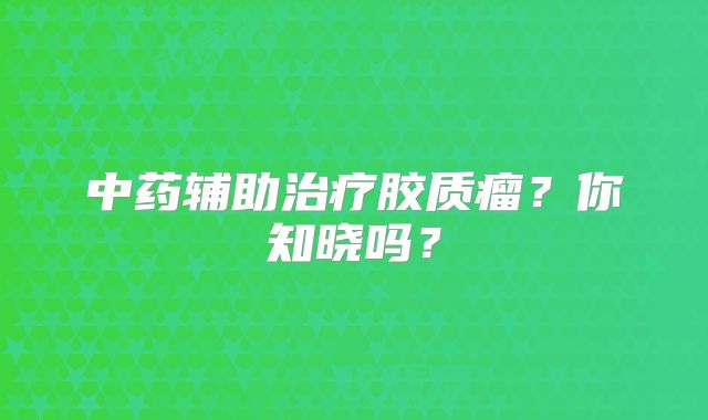 中药辅助治疗胶质瘤？你知晓吗？