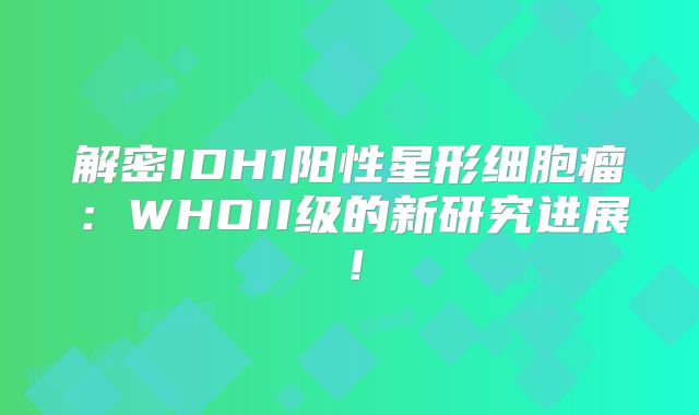 解密IDH1阳性星形细胞瘤：WHOII级的新研究进展！
