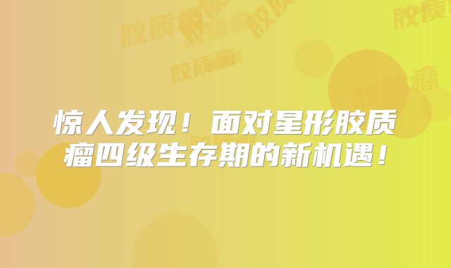 惊人发现！面对星形胶质瘤四级生存期的新机遇！