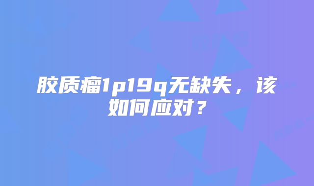 胶质瘤1p19q无缺失，该如何应对？