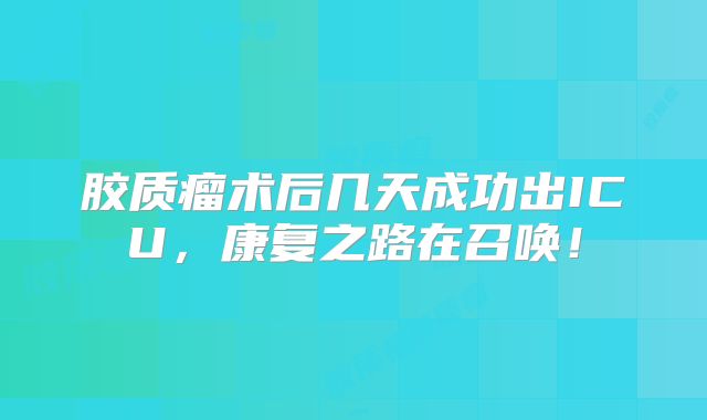 胶质瘤术后几天成功出ICU，康复之路在召唤！