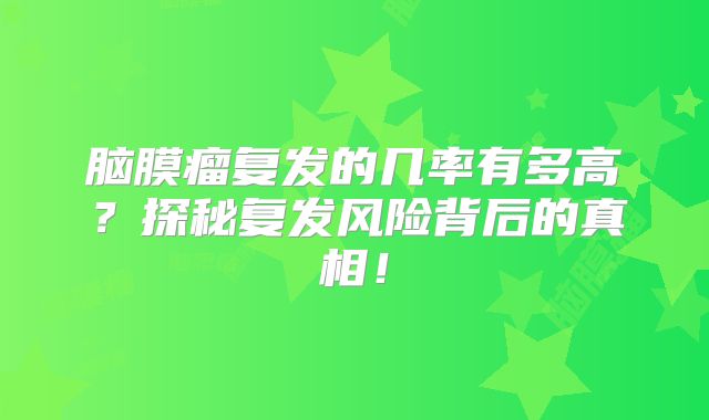 脑膜瘤复发的几率有多高？探秘复发风险背后的真相！