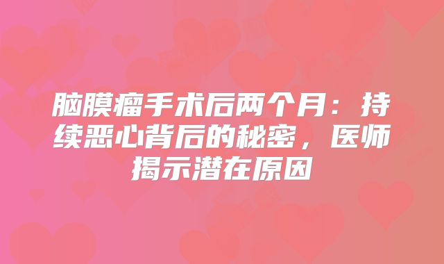 脑膜瘤手术后两个月：持续恶心背后的秘密，医师揭示潜在原因