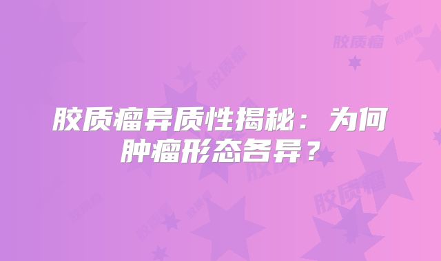 胶质瘤异质性揭秘：为何肿瘤形态各异？