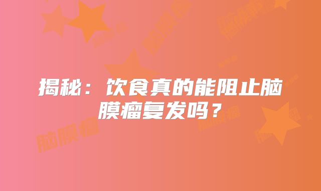 揭秘：饮食真的能阻止脑膜瘤复发吗？