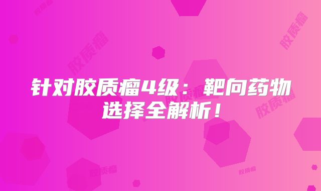 针对胶质瘤4级：靶向药物选择全解析！