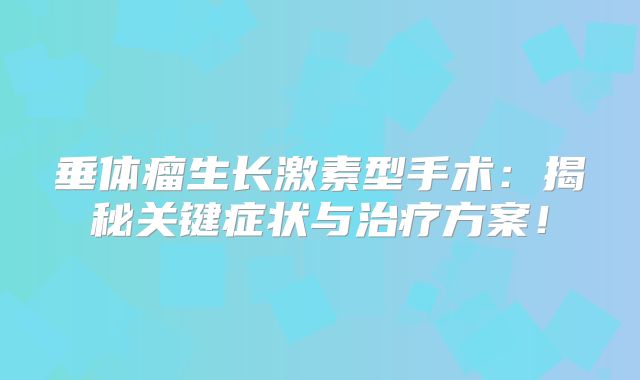 垂体瘤生长激素型手术：揭秘关键症状与治疗方案！