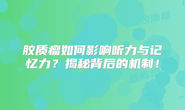 胶质瘤如何影响听力与记忆力？揭秘背后的机制！