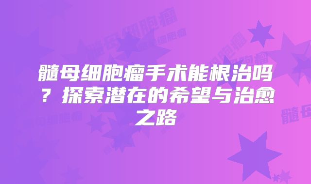 髓母细胞瘤手术能根治吗？探索潜在的希望与治愈之路