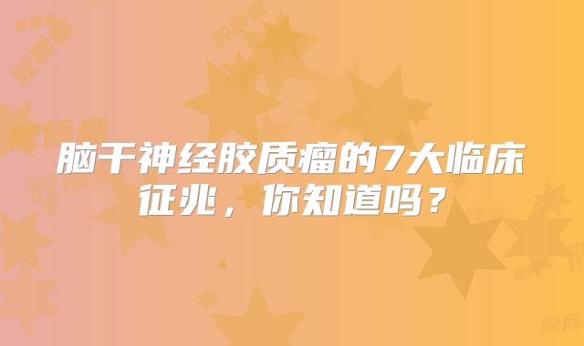 脑干神经胶质瘤的7大临床征兆，你知道吗？