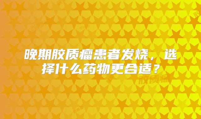 晚期胶质瘤患者发烧，选择什么药物更合适？