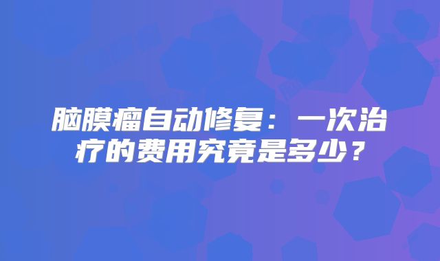 脑膜瘤自动修复：一次治疗的费用究竟是多少？