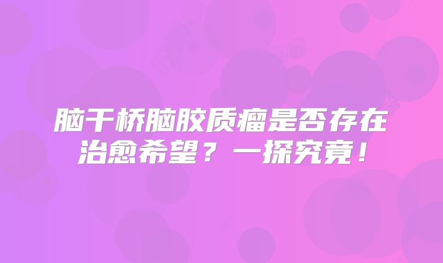 脑干桥脑胶质瘤是否存在治愈希望？一探究竟！
