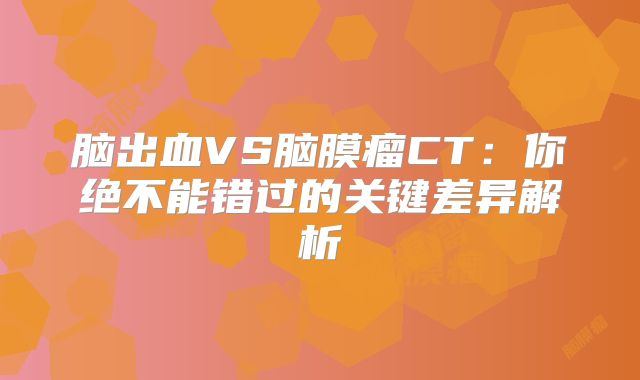 脑出血VS脑膜瘤CT：你绝不能错过的关键差异解析
