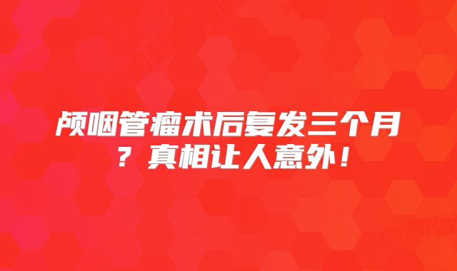 颅咽管瘤术后复发三个月？真相让人意外！
