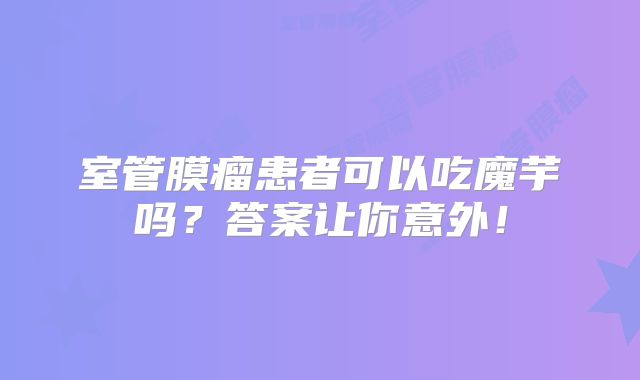 室管膜瘤患者可以吃魔芋吗？答案让你意外！